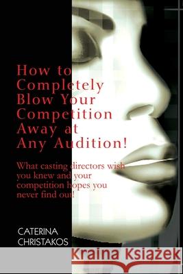 How to Completely Blow Your Competition Away at Any Audition!: What casting directors wish you knew and your competition hopes you never find out! Christakos, Caterina 9780595232727