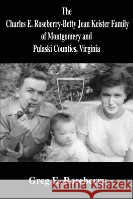 The Charles E. Roseberry-Betty Jean Keister Family of Montgomery and Pulaski Counties, Virginia Greg Roseberry 9780595232949 Writers Club Press