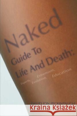 Naked Guide To Life And Death: Experts, Extremism, Evolution, Education Peckinpaugh, David Jon 9780595238606 Writers Club Press