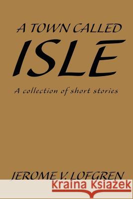 A Town Called Isle: A collection of short stories Lofgren, Jerome V. 9780595239696