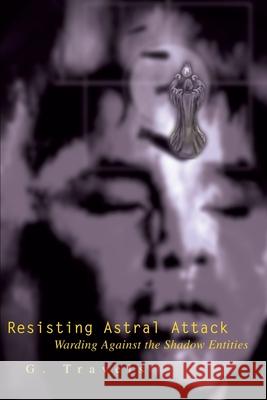 Resisting Astral Attack: Warding Against the Shadow Entities G Travels 9780595240036 iUniverse