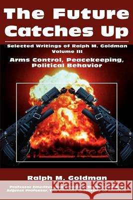 The Future Catches Up: Arms Control, Peacekeeping, Political Behavior Goldman, Ralph M. 9780595240463 Writers Club Press