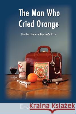 The Man Who Cried Orange: Stories from a Doctor's Life Anderson, Eric G. 9780595241514 Writers Club Press