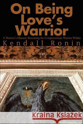 On Being Love's Warrior: A Warrior's Manual, Becoming the Compassionate Warrior Within Ronin, Kendall 9780595241750 Writer's Showcase Press