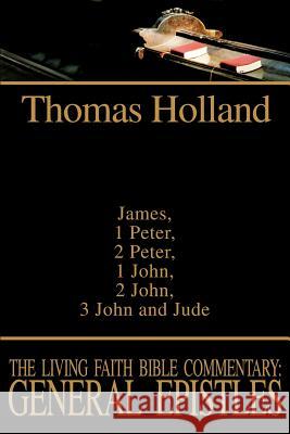 The Living Faith Bible Commentary: General Epistles: James, 1 Peter, 2 Peter, 1 John, 2 John, 3 John and Jude Holland, Thomas 9780595242580 Writers Club Press