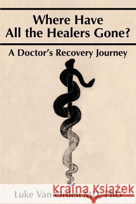 Where Have All the Healers Gone?: A Doctor S Recovery Journey Van Orden, Luke 9780595244553 Writers Advantage