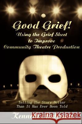 Good Grief! Using the Grief Sheet to Improve Community Theatre Production: Telling The Story Better Than It Has Ever Been Told Anderson, Kenneth F. 9780595245499 Writers Club Press