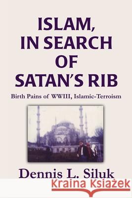 Islam, in Search of Satan's Rib: Birth Pains of Wwiii, Islamic-Terroism Siluk, Dennis L. 9780595246892