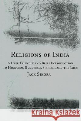 Religions of India: A User Friendly and Brief Introduction to Hinduism, Buddhism, Sikhism, and the Jains Sikora, Jack 9780595247127