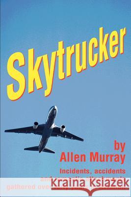 Skytrucker: Incidents, accidents and romantic attachments gathered over forty years in Aviation Murray, Allen 9780595247295 Writers Club Press