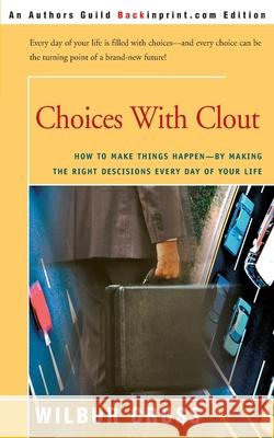 Choices with Clout: How to Make Things Happen by Making the Right Descisions Every Day of Your Life Cross, Wilbur L. 9780595247370 Backinprint.com