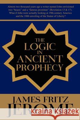 The Logic in Ancient Prophecy James Fritz Jerome 9780595249169