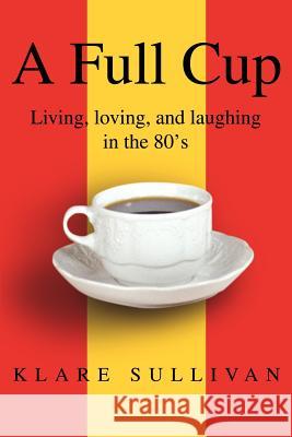 A Full Cup: Living, loving, and laughing in the 80's Sullivan, Klare B. 9780595250844 Writers Club Press