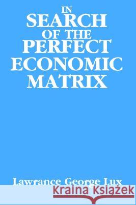 In Search of the Perfect Economic Matrix Lawrance George Lux 9780595250981 Writers Club Press