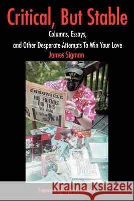 Critical, But Stable: Columns, Essays, and Other Desperate Attempts to Win Your Love Sigman, James 9780595253753 Writers Club Press