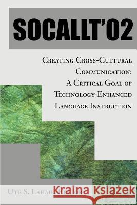 Socallt '02: Creating Cross-Cultural Communication: A Critical Goal of Technology-Enhanced Language Instruction Lahaie, Ute S. 9780595255894 Writers Club Press