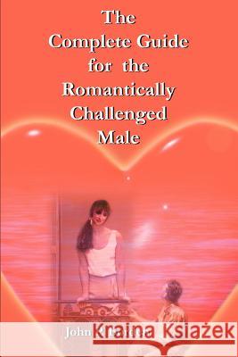 The Complete Guide for the Romantically Challenged Male John P. Borden 9780595256105 Writers Club Press