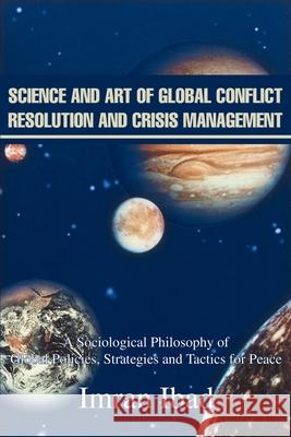 Science and Art of Global Conflict Resolution and Crisis Management: A Sociological Philosophy of Global Policies, Strategies and Tactics for Peace Ibad, Imran 9780595257270 Writers Club Press