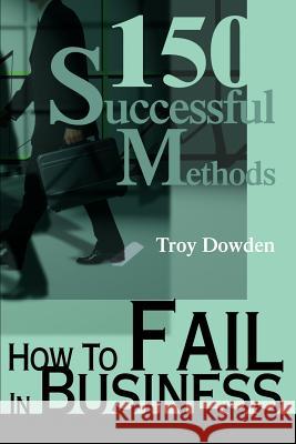 How To Fail In Business: 150 Successful Methods Dowden, Troy 9780595257355 Writers Club Press