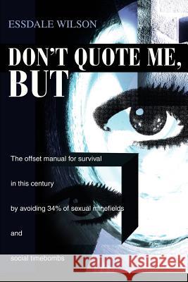 Don't Quote Me, But : The offset manual for survival in this century by avoiding 34% of sexual minefields and social timebombs Essdale Wilson 9780595258215 