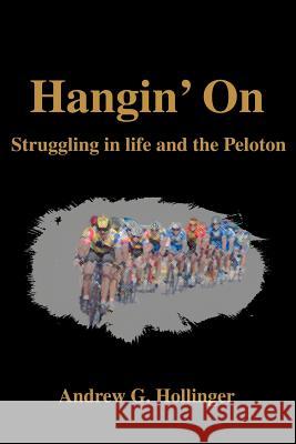 Hangin' On: Struggling in life and the Peloton Hollinger, Andrew G. 9780595259441