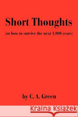 Short Thoughts: (Or How to Survive the Next 1,000 Years) Green, C. A. 9780595259960 Writers Club Press