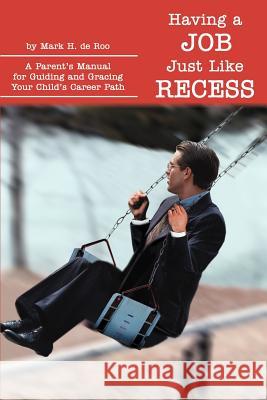 Having a Job Just Like Recess: A Parent's Manual for Guiding and Gracing Your Child's Career Path de Roo, Mark H. 9780595261680 Writers Club Press