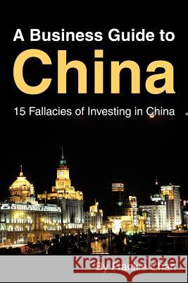 A Business Guide to China: 15 Fallacies of Investing in China Chan, Frankie 9780595262618 Writers Club Press