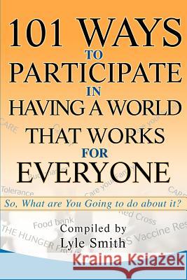 101 Ways to Participate in Having a World that Works for Everyone: So, What are You Going to do about it? Smith, Lyle Benson 9780595264728 Backinprint.com