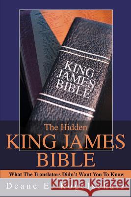 The Hidden King James Bible: What The Translators Didn't Want You To Know Kogelschatz, Deane E. 9780595265350