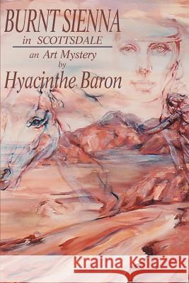 Burnt Sienna in Scottsdale: An Art Mystery Baron, Hyacinthe 9780595267880