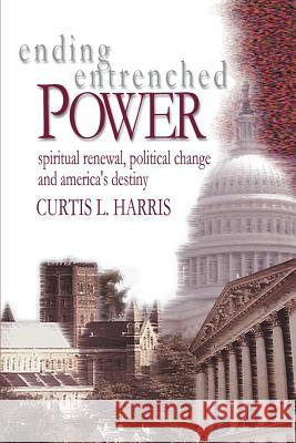 Ending Entrenched Power: Spiritual renewal, political change and America's destiny Harris, Curtis L. 9780595268412 iUniverse