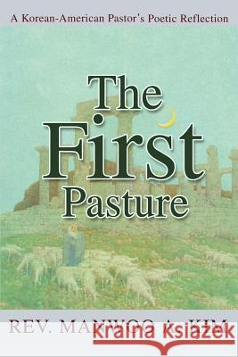 The First Pasture: A Korean-American Pastor's Poetic Reflection Kim, Manwoo A. 9780595268962 iUniverse