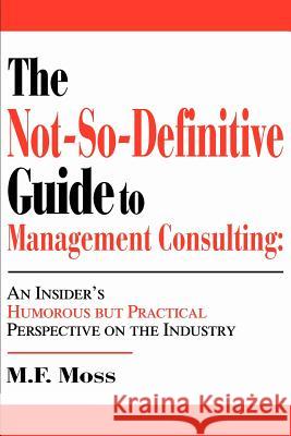 The Not-So-Definitive Guide to Management Consulting: An Insider's Humorous but Practical Perspective on the Industry Moss, M. F. 9780595269280 iUniverse