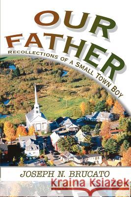 Our Father: Recollections of a Small Town Boy Brucato, Joseph N. 9780595269310 Writer's Showcase Press