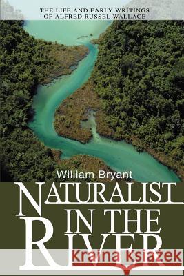 Naturalist in the River: The Life and Early Writings of Alfred Russel Wallace Bryant, William 9780595269761 iUniverse