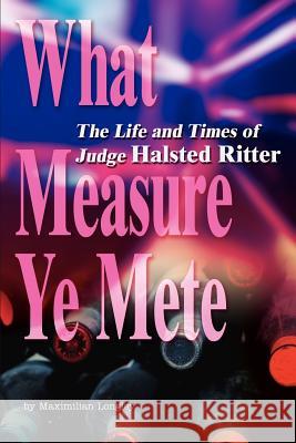 What Measure Ye Mete: The Life and Times of Judge Halsted Ritter Longley, Maximilian 9780595271122 iUniverse