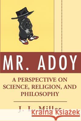 Mr. Adoy: A Perspective on Science, Religion, and Philosophy Miller, J. L. 9780595272891 iUniverse