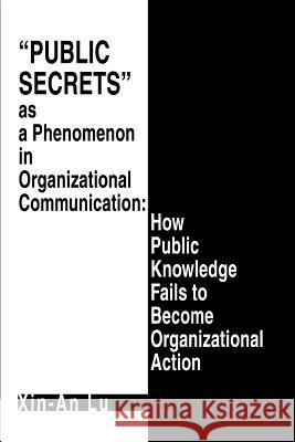 Public Secrets as a Phenomenon in Organizational Communication: How Public Knowledge Fails to Become Organizational Action Lu, Xin-An 9780595273706 iUniverse