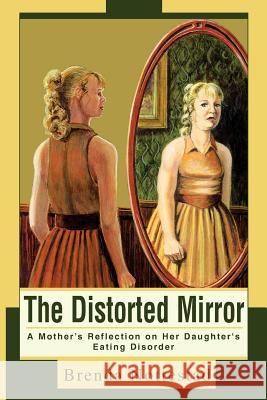 The Distorted Mirror: A Mother's Reflection on Her Daughter's Eating Disorder Nottestad, Brenda 9780595275885 iUniverse