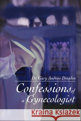 Confessions of a Gynecologist Dr Gary Andrew Dresden 9780595276752 iUniverse