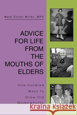 Advice For Life From the Mouths Of Elders: One Hundred Ways To Grow Old Gracefully Miller MPH, Mark Elliott 9780595277162 Authors Choice Press