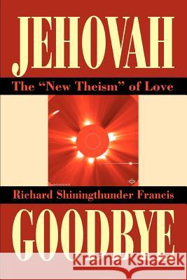 Jehovah Goodbye: The New Theism of Love Francis, Richard Shining Thunder 9780595277261