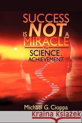 Success Is Not A Miracle: The Science of Achievement Cioppa, Michael G. 9780595277469 iUniverse