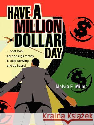 Have a Million Dollar Day: ...or at least earn enough money to stop worrying and be happy! Miller, Melvia F. 9780595277537 iUniverse