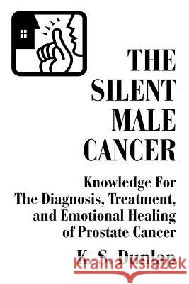 The Silent Male Cancer: Knowledge for the Diagnosis, Treatment, and Emotional Healing of Prostate Cancer Dunlap, K. S. 9780595279128 iUniverse