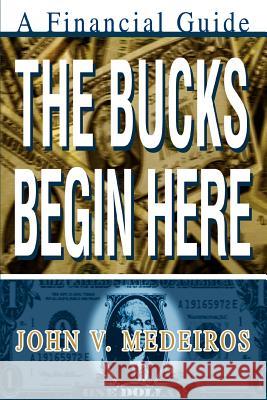 The Bucks Begin Here: A Financial Guide Medeiros, John V. 9780595279425 iUniverse