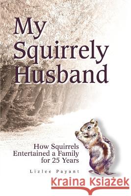 My Squirrely Husband: How Squirrels Entertained a Family for 25 Years Payant, Lizlee 9780595280087 iUniverse