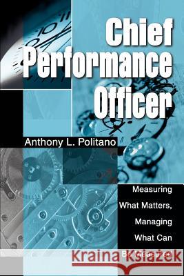 Chief Performance Officer: Measuring What Matters, Managing What Can Be Measured Anthony L Politano 9780595280575 iUniverse