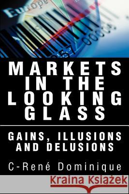 Markets in the Looking Glass: Gains, Illusions and Delusions Dominique, C-Rene 9780595280605 iUniverse